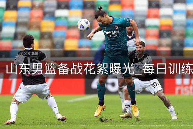 山东男篮备战花絮曝光 每日训练不懈努力